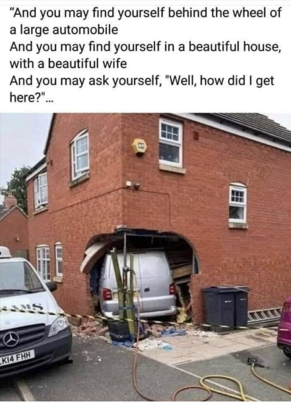 Caption reads And you may find yourself behind the wheel of a large automobile _ : a And you may find yourself in a beautiful house, with a beautiful wife And you may ask yourself, "Well, how did | get here?