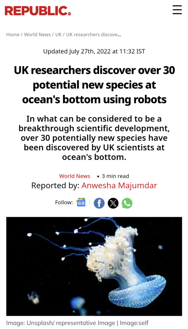Headline - UK researchers discover over 30 potential new species at ocean's bottom using robots. Byline - In what can be considered to be a breakthrough scientific development, over 30 potentially new species have been discovered by UK scientists at ocean&'s bottom.