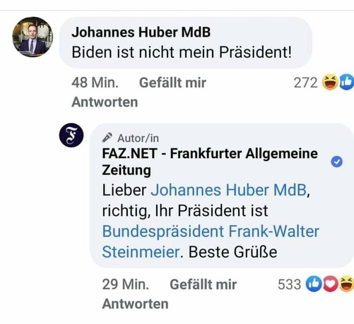 Exchange of posts reads Huber - Biden is not my president! FAZ reply Dear Johannes Huber MP, correct, your president is Federal President Frank-Walter Steinmeier. Best wishes