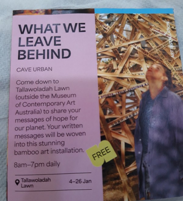 Leaflet reads WHAT WE LEAVE BEHIND CAVE URBAN Come down to Tallawoladah Lawn outside the Museum of Contemporary Art Australia) to share your messages of hope for our planet. Your written messages will be woven into this stunning bamboo art installation. 8am-7pm daily